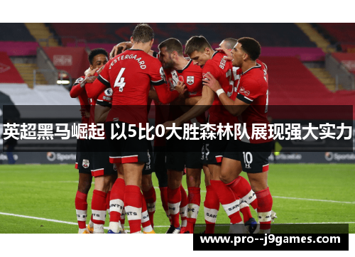 英超黑马崛起 以5比0大胜森林队展现强大实力