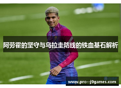 阿劳霍的坚守与乌拉圭防线的铁血基石解析
