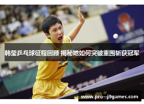 韩莹乒乓球征程回顾 揭秘她如何突破重围斩获冠军