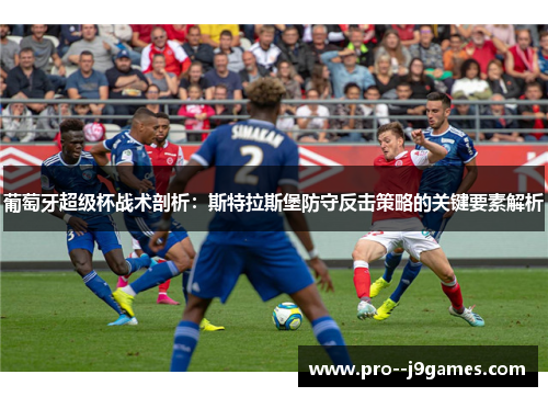 葡萄牙超级杯战术剖析：斯特拉斯堡防守反击策略的关键要素解析