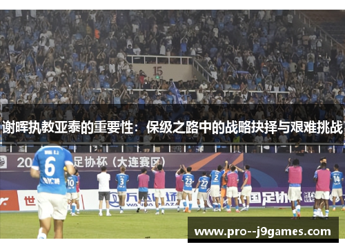 谢晖执教亚泰的重要性：保级之路中的战略抉择与艰难挑战