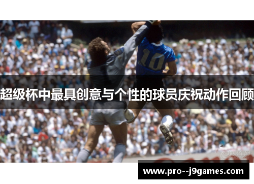 超级杯中最具创意与个性的球员庆祝动作回顾