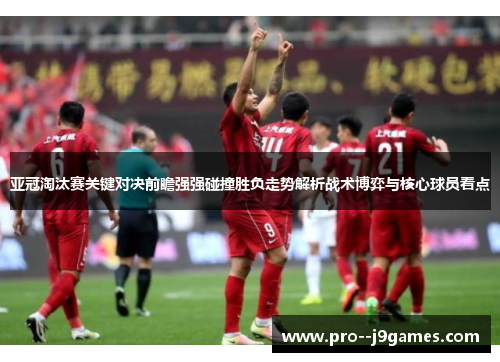 亚冠淘汰赛关键对决前瞻强强碰撞胜负走势解析战术博弈与核心球员看点