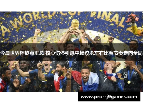 今晨世界杯热点汇总 核心伤停引爆中场绞杀左右比赛节奏走向全局