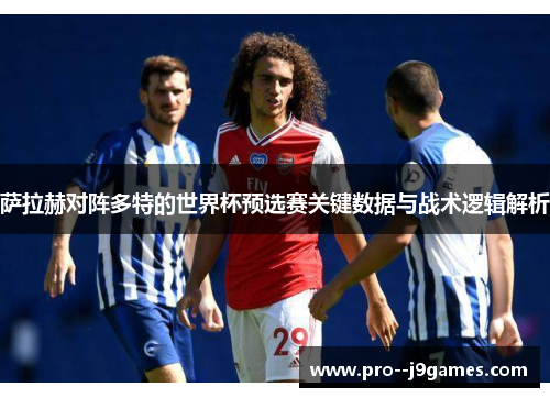 萨拉赫对阵多特的世界杯预选赛关键数据与战术逻辑解析 萨拉赫对阵多特的世界杯预选赛关键数据与战术逻辑解析