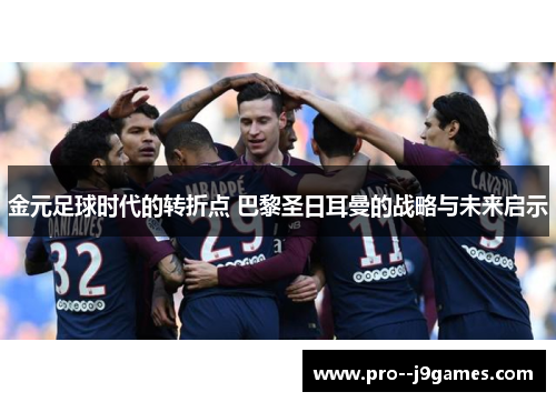 金元足球时代的转折点 巴黎圣日耳曼的战略与未来启示