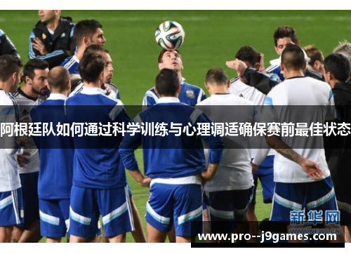 阿根廷队如何通过科学训练与心理调适确保赛前最佳状态