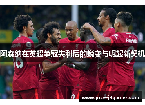 阿森纳在英超争冠失利后的蜕变与崛起新契机 阿森纳在英超争冠失利后的蜕变与崛起新契机