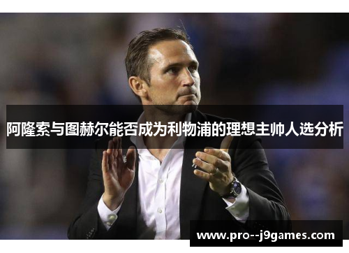 阿隆索与图赫尔能否成为利物浦的理想主帅人选分析