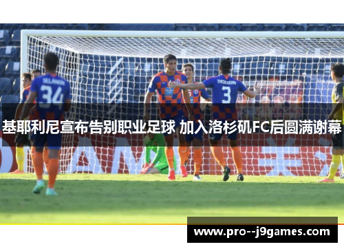 基耶利尼宣布告别职业足球 加入洛杉矶FC后圆满谢幕