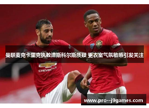 曼联麦克卡里克执教遭斯科尔斯质疑 更衣室气氛敏感引发关注