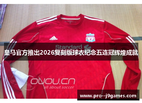 皇马官方推出2026复刻版球衣纪念五连冠辉煌成就