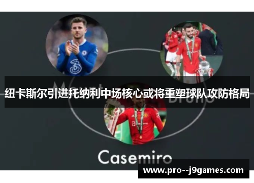 纽卡斯尔引进托纳利中场核心或将重塑球队攻防格局 纽卡斯尔引进托纳利中场核心或将重塑球队攻防格局