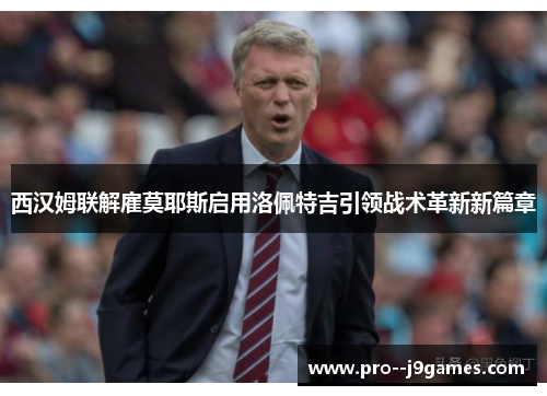 西汉姆联解雇莫耶斯启用洛佩特吉引领战术革新新篇章