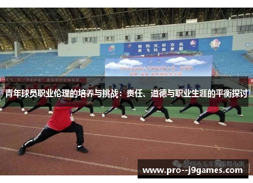 青年球员职业伦理的培养与挑战:责任、道德与职业生涯的平衡探讨 青年球员职业伦理的培养与挑战:责任、道德与职业生涯的平衡探讨