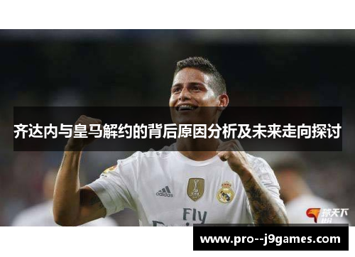 齐达内与皇马解约的背后原因分析及未来走向探讨