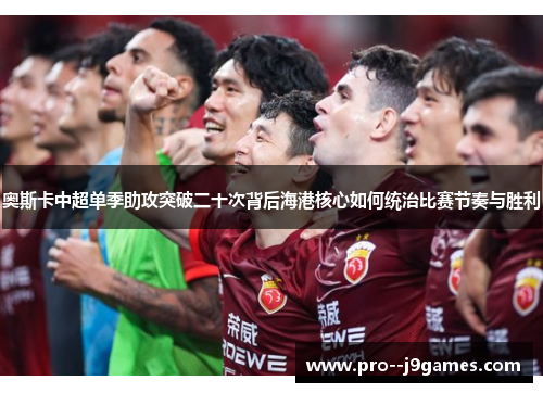 奥斯卡中超单季助攻突破二十次背后海港核心如何统治比赛节奏与胜利 奥斯卡中超单季助攻突破二十次背后海港核心如何统治比赛节奏与胜利