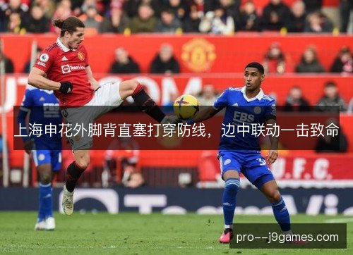 上海申花外脚背直塞打穿防线,边中联动一击致命 上海申花外脚背直塞打穿防线,边中联动一击致命