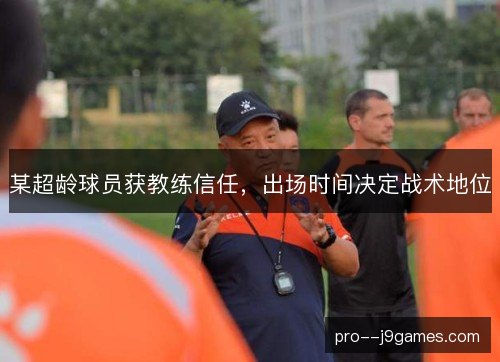 某超龄球员获教练信任,出场时间决定战术地位 某超龄球员获教练信任,出场时间决定战术地位