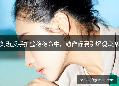 刘璇反手扣篮稳稳命中,动作舒展引爆观众席 刘璇反手扣篮稳稳命中,动作舒展引爆观众席