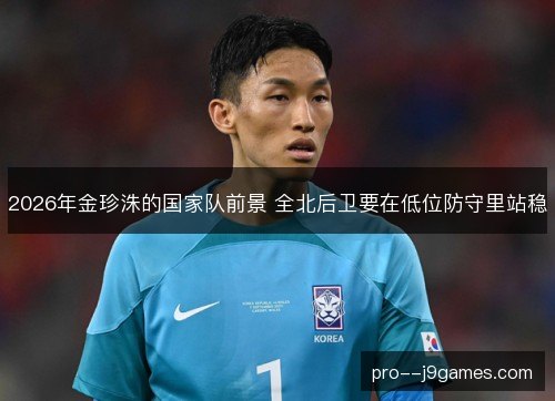 2026年金珍洙的国家队前景 全北后卫要在低位防守里站稳